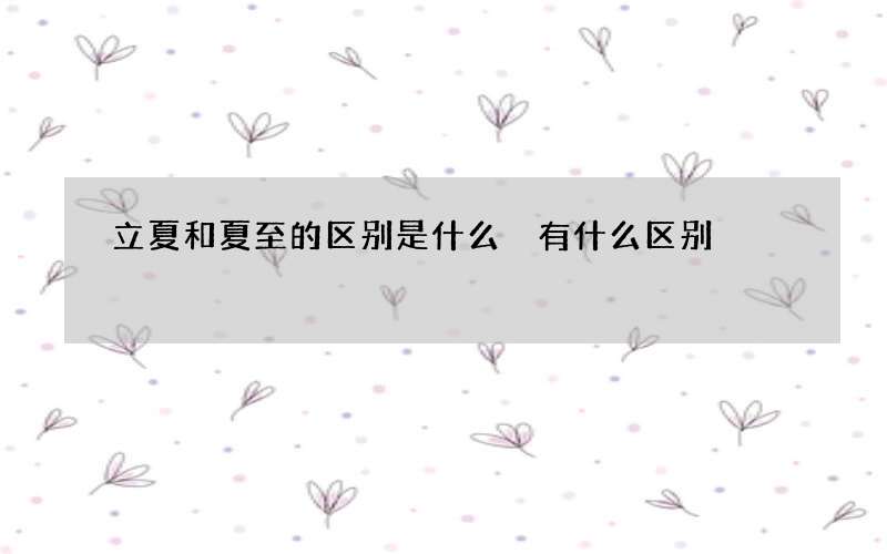 立夏和夏至的区别是什么 有什么区别